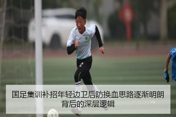 国足集训补招年轻边卫后防换血思路逐渐明朗背后的深层逻辑